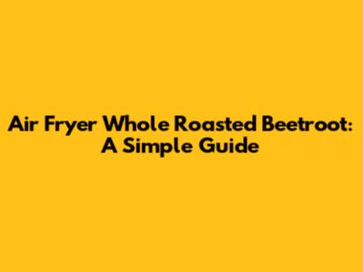 Air Fryer Whole Roasted Beetroot: A Simple Guide