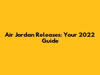 Air Jordan Releases: Your 2022 Guide