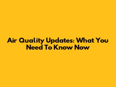 Air Quality Updates: What You Need To Know Now
