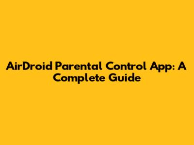 AirDroid Parental Control App: A Complete Guide