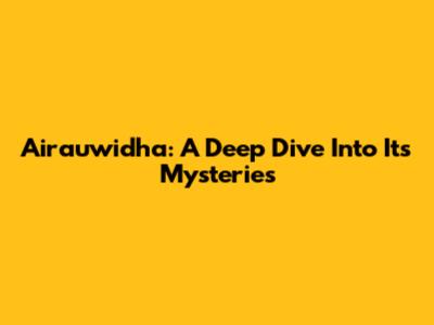 Airauwidha: A Deep Dive Into Its Mysteries