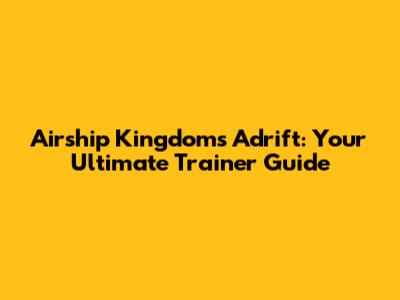 Airship Kingdoms Adrift: Your Ultimate Trainer Guide