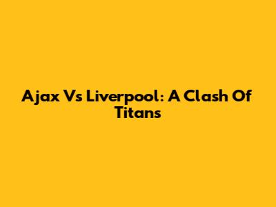 Ajax Vs Liverpool: A Clash Of Titans