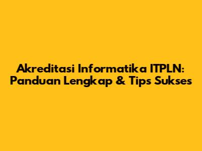 Akreditasi Informatika ITPLN: Panduan Lengkap & Tips Sukses