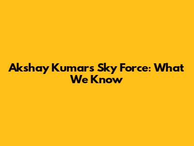 Akshay Kumar's Sky Force: What We Know