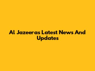 Al Jazeera's Latest News And Updates