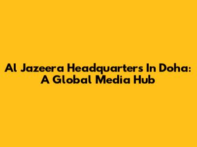Al Jazeera Headquarters In Doha: A Global Media Hub