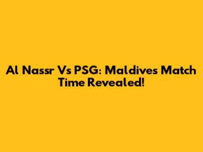 Al Nassr Vs PSG: Maldives Match Time Revealed!