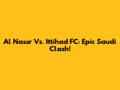 Al Nassr Vs. Ittihad FC: Epic Saudi Clash!