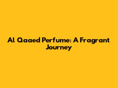 Al Qaaed Perfume: A Fragrant Journey