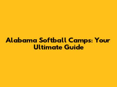 Alabama Softball Camps: Your Ultimate Guide