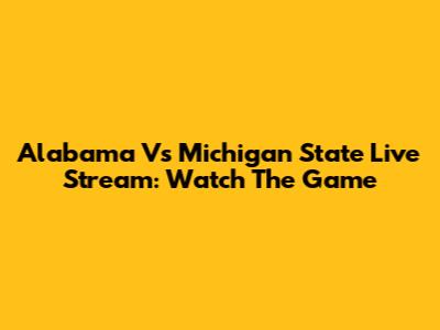 Alabama Vs Michigan State Live Stream: Watch The Game