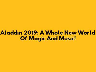 Aladdin 2019: A Whole New World Of Magic And Music!