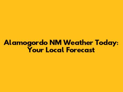 Alamogordo NM Weather Today: Your Local Forecast