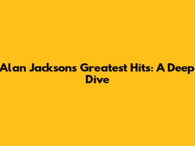 Alan Jackson's Greatest Hits: A Deep Dive