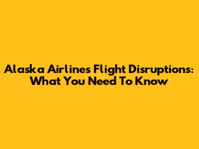 Alaska Airlines Flight Disruptions: What You Need To Know