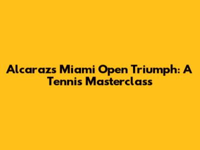 Alcaraz's Miami Open Triumph: A Tennis Masterclass