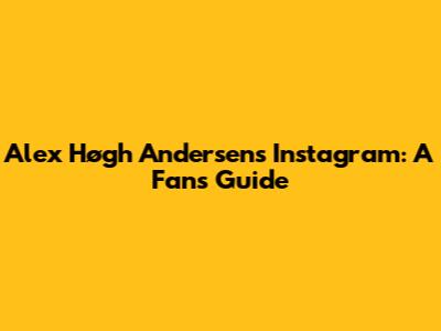 Alex Høgh Andersen's Instagram: A Fan's Guide