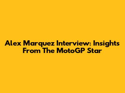 Alex Marquez Interview: Insights From The MotoGP Star