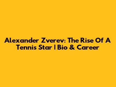 Alexander Zverev: The Rise Of A Tennis Star | Bio & Career