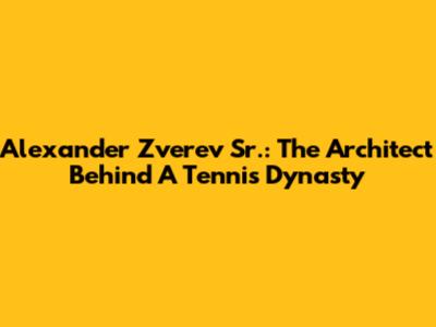 Alexander Zverev Sr.: The Architect Behind A Tennis Dynasty
