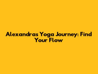 Alexandra's Yoga Journey: Find Your Flow