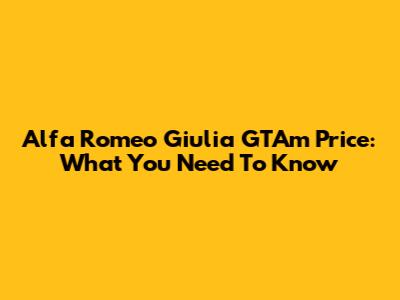 Alfa Romeo Giulia GTAm Price: What You Need To Know