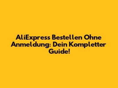 AliExpress Bestellen Ohne Anmeldung: Dein Kompletter Guide!
