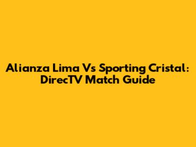 Alianza Lima Vs Sporting Cristal: DirecTV Match Guide