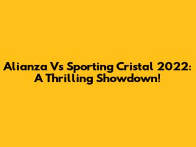 Alianza Vs Sporting Cristal 2022: A Thrilling Showdown!