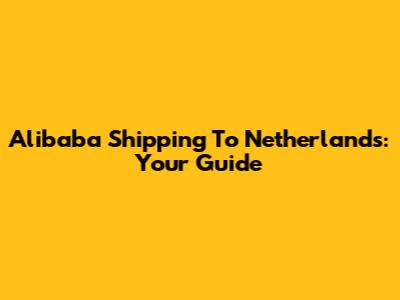 Alibaba Shipping To Netherlands: Your Guide