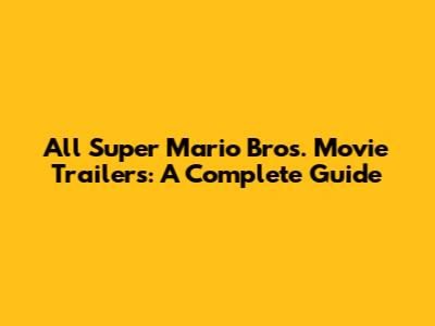 All Super Mario Bros. Movie Trailers: A Complete Guide