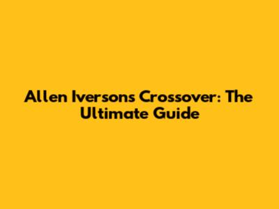 Allen Iverson's Crossover: The Ultimate Guide