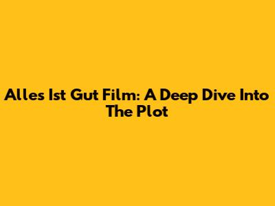 Alles Ist Gut Film: A Deep Dive Into The Plot