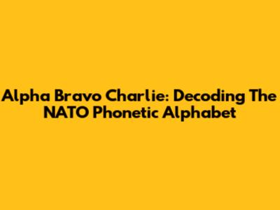Alpha Bravo Charlie: Decoding The NATO Phonetic Alphabet
