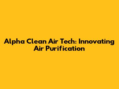 Alpha Clean Air Tech: Innovating Air Purification