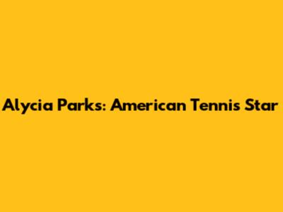 Alycia Parks: American Tennis Star