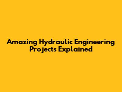 Amazing Hydraulic Engineering Projects Explained