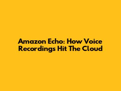 Amazon Echo: How Voice Recordings Hit The Cloud
