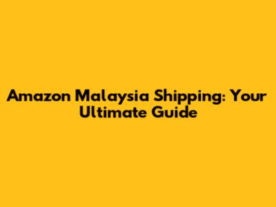 Amazon Malaysia Shipping: Your Ultimate Guide