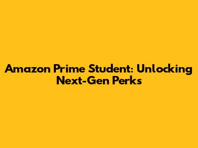 Amazon Prime Student: Unlocking Next-Gen Perks