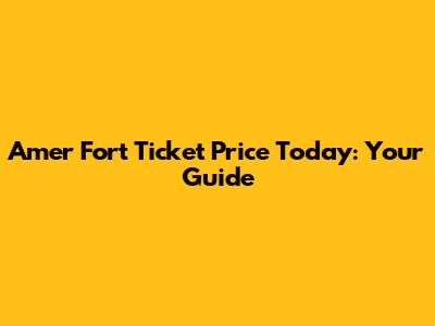Amer Fort Ticket Price Today: Your Guide
