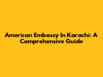 American Embassy In Karachi: A Comprehensive Guide
