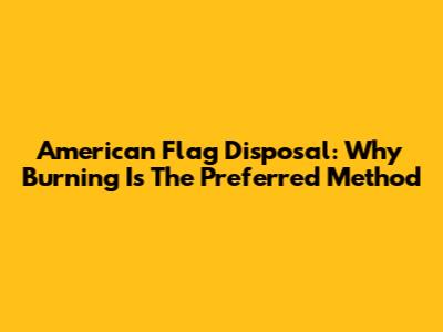 American Flag Disposal: Why Burning Is The Preferred Method