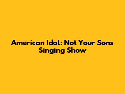 American Idol: Not Your Son's Singing Show