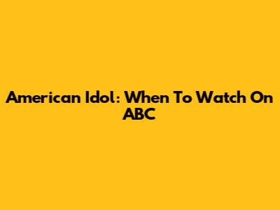 American Idol: When To Watch On ABC