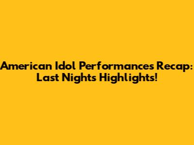 American Idol Performances Recap: Last Night's Highlights!