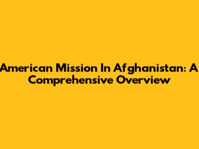 American Mission In Afghanistan: A Comprehensive Overview