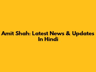 Amit Shah: Latest News & Updates In Hindi