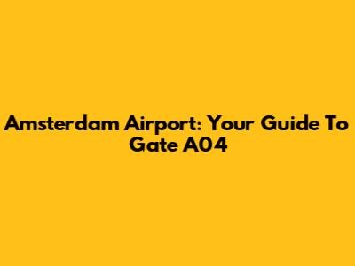 Amsterdam Airport: Your Guide To Gate A04